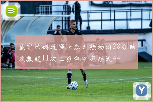 康宁汉姆近期状态火热场均28分助攻数超11次三分命中率接近44