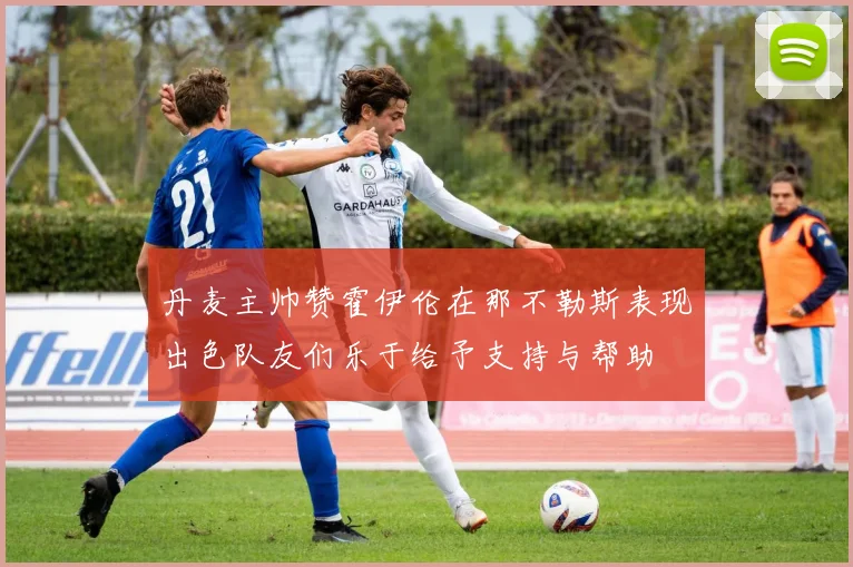 丹麦主帅赞霍伊伦在那不勒斯表现出色队友们乐于给予支持与帮助