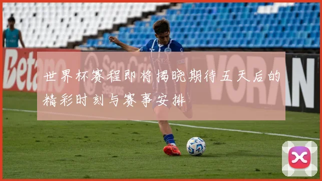 世界杯赛程即将揭晓期待五天后的精彩时刻与赛事安排