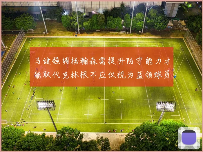 马健强调杨瀚森需提升防守能力才能取代克林根不应仅视为蓝领球员