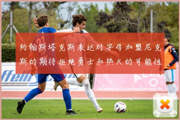 约翰斯塔克斯表达对字母加盟尼克斯的期待拒绝勇士和热火的可能性