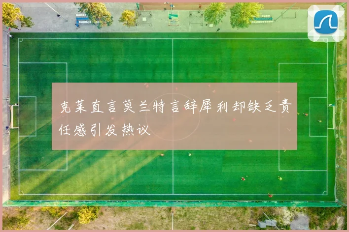 克莱直言莫兰特言辞犀利却缺乏责任感引发热议