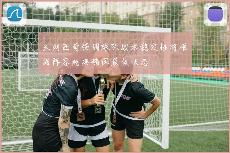 米利西奇强调球队战术稳定性将根据阵容轮换确保最佳状态