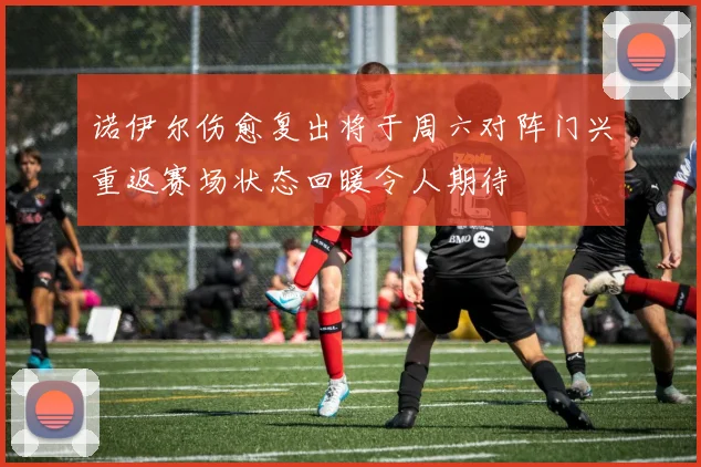 诺伊尔伤愈复出将于周六对阵门兴重返赛场状态回暖令人期待