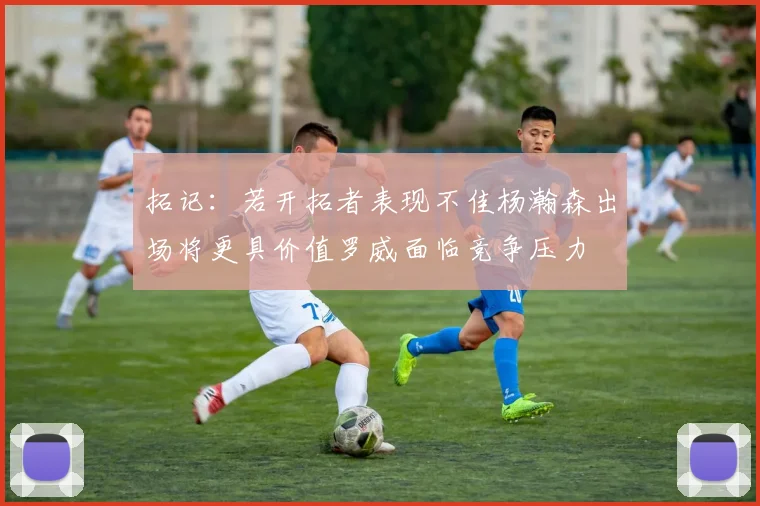 拓记：若开拓者表现不佳杨瀚森出场将更具价值罗威面临竞争压力