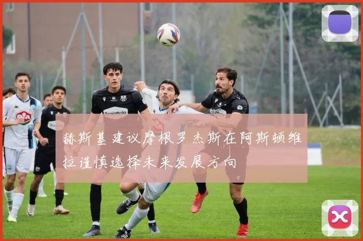 赫斯基建议摩根罗杰斯在阿斯顿维拉谨慎选择未来发展方向