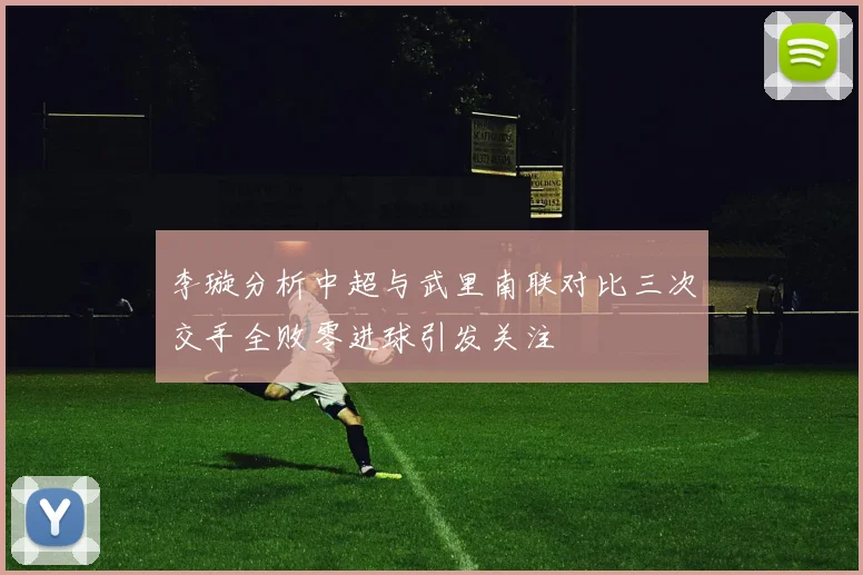 李璇分析中超与武里南联对比三次交手全败零进球引发关注