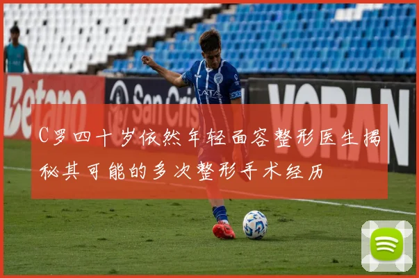 C罗四十岁依然年轻面容整形医生揭秘其可能的多次整形手术经历