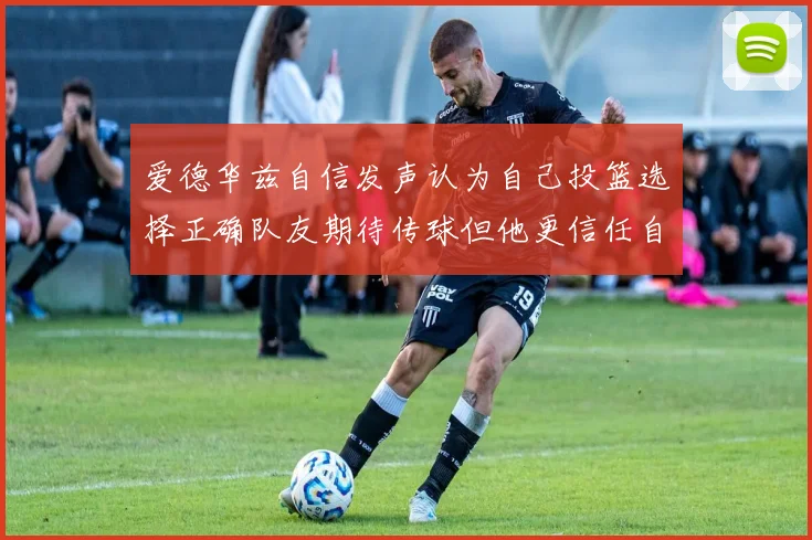 爱德华兹自信发声认为自己投篮选择正确队友期待传球但他更信任自己