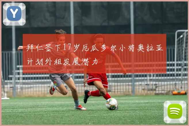 拜仁签下17岁厄瓜多尔小将奥拉亚计划外租发展潜力